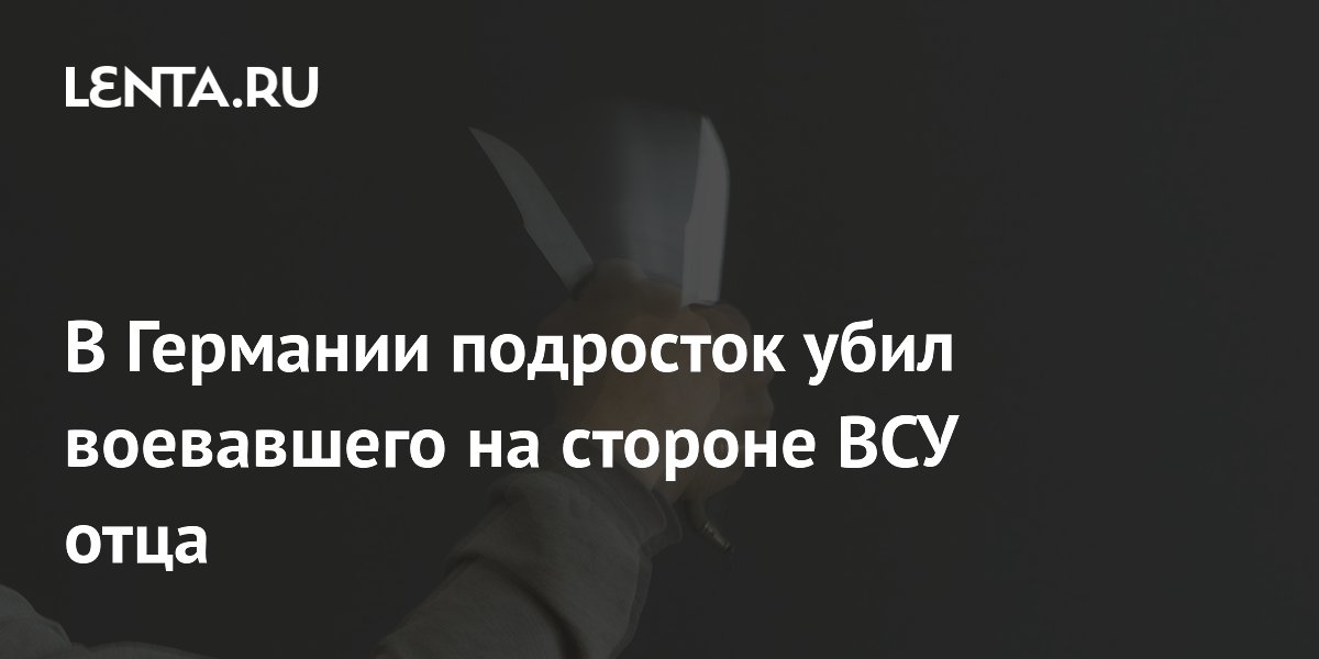 В Германии подросток убил воевавшего на стороне ВСУ отца