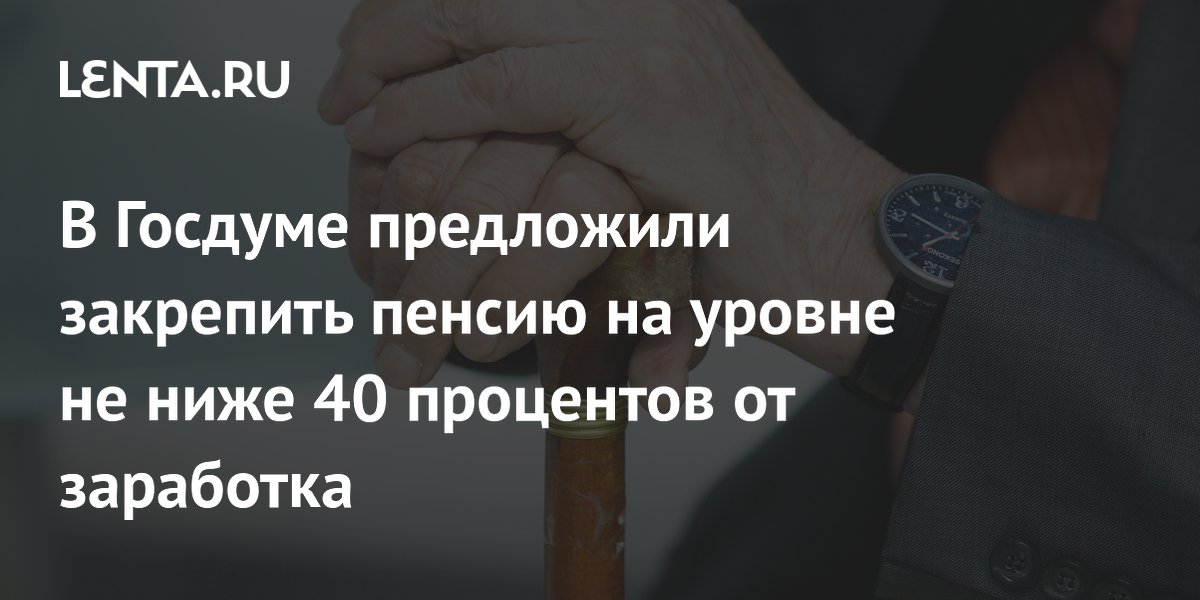 В Госдуме предложили закрепить пенсию на уровне не ниже 40 процентов от заработка