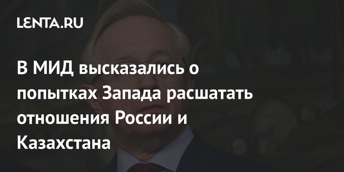 В МИД высказались о попытках Запада расшатать отношения России и Казахстана