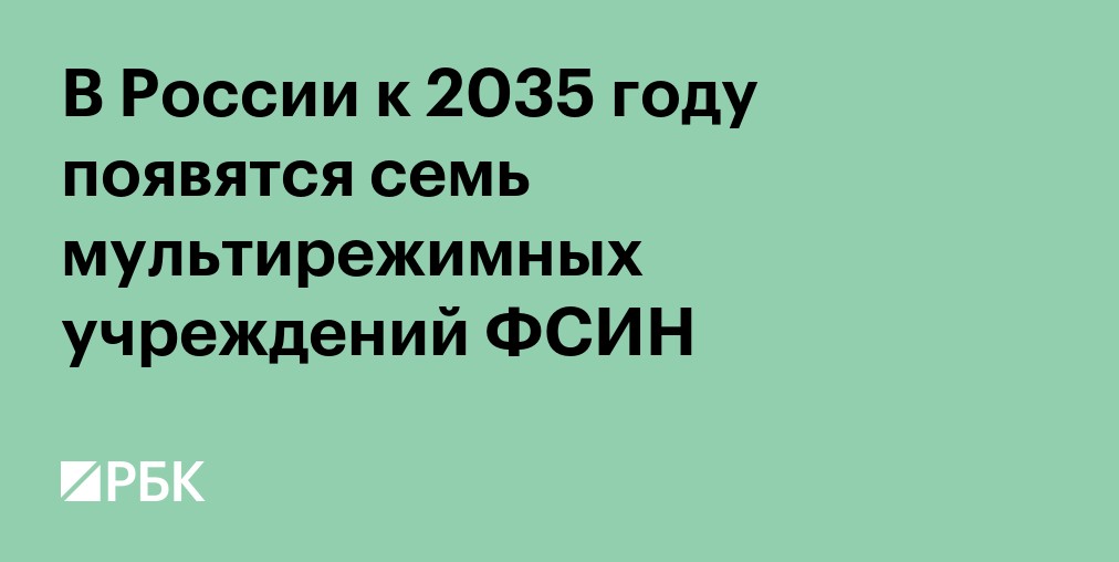 В России к 2035 году появятся семь мультирежимных учреждений ФСИН