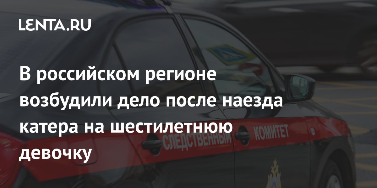 В российском регионе возбудили дело после наезда катера на шестилетнюю девочку