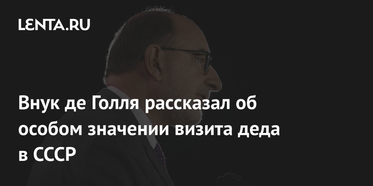 Внук де Голля рассказал об особом значении визита деда в СССР