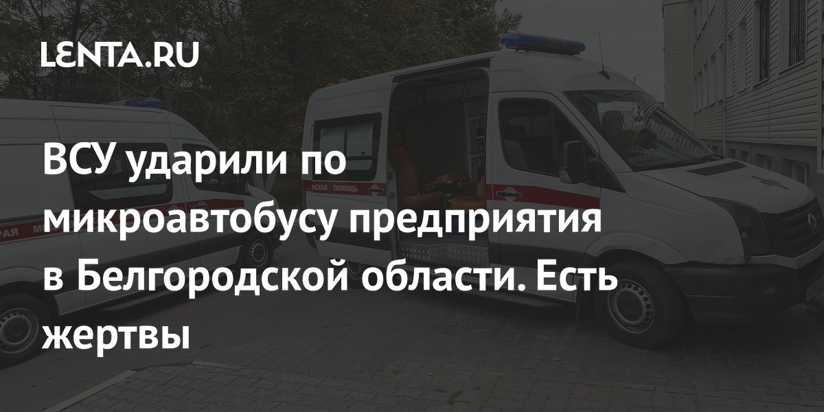 ВСУ ударили по микроавтобусу предприятия в Белгородской области. Есть жертвы
