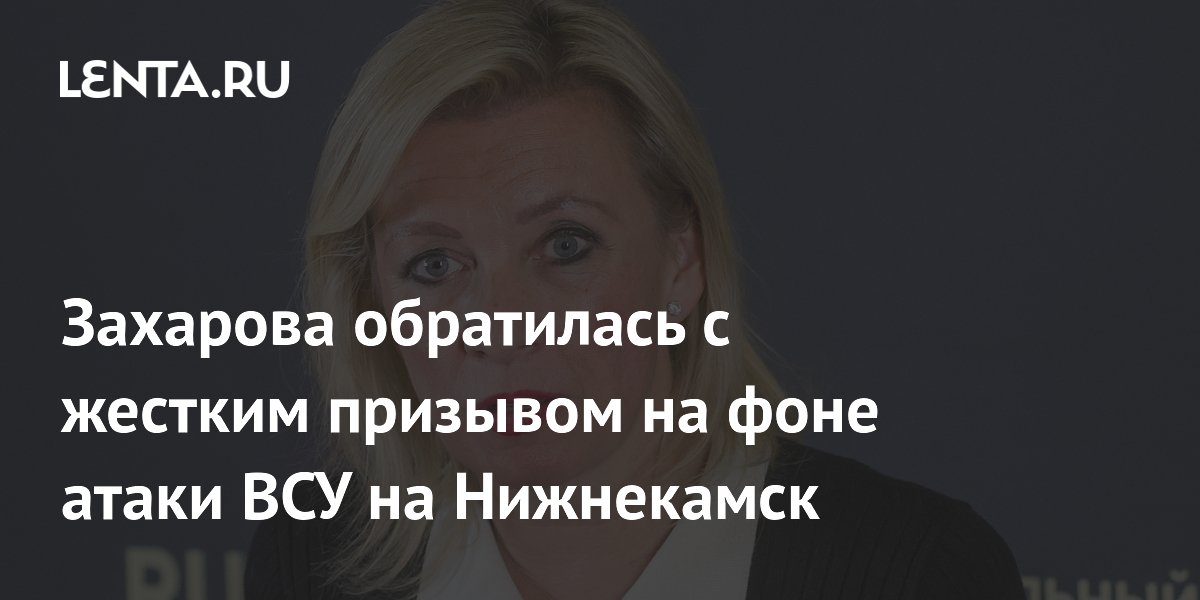 Захарова назвала цель атаки ВСУ на Нижнекамск с погибшими иностранцами