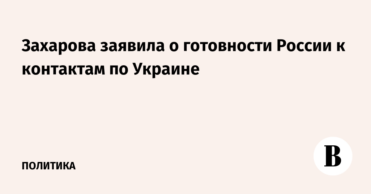 Захарова заявила о готовности России к контактам по Украине