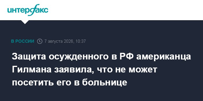 Защита осужденного в РФ американца Гилмана заявила, что не может посетить его в больнице