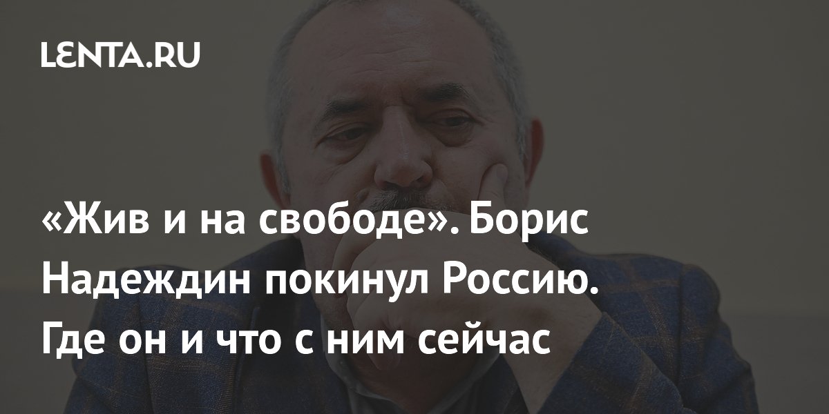 «Жив и на свободе». Борис Надеждин покинул Россию. Где он и что с ним сейчас